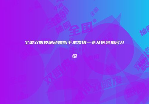 全国双眼皮眼部抽脂手术费用一览及医院排名介绍