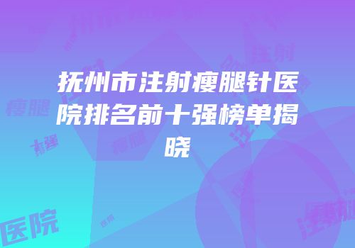 抚州市注射瘦腿针医院排名前十强榜单揭晓