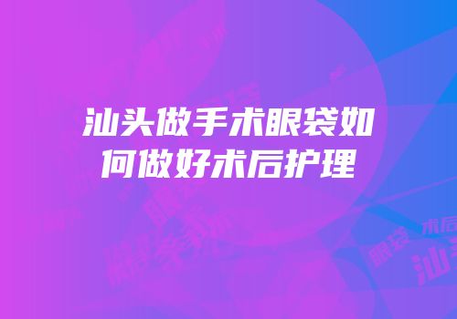 汕头做手术眼袋如何做好术后护理