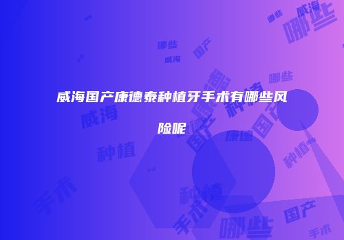 威海国产康德泰种植牙手术有哪些风险呢