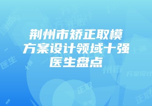 荆州市矫正取模方案设计领域十强医生盘点