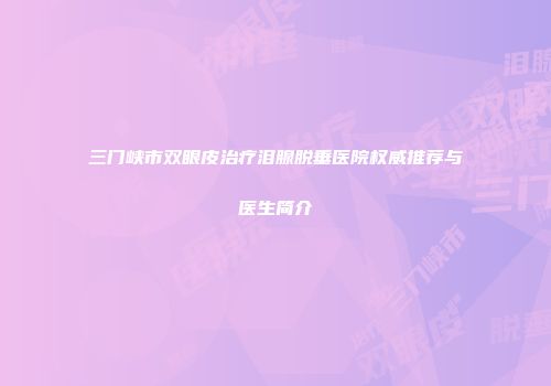 三门峡市双眼皮治疗泪腺脱垂医院权威推荐与医生简介