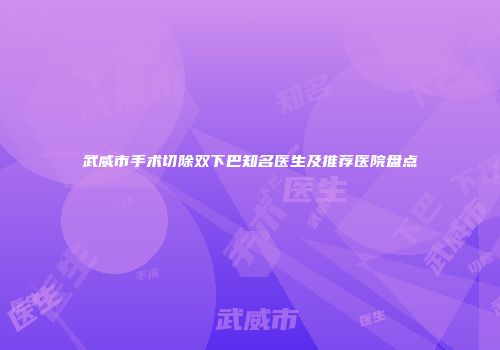 武威市手术切除双下巴知名医生及推荐医院盘点