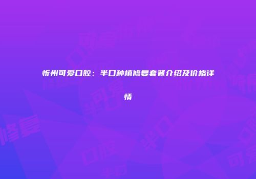 忻州可爱口腔：半口种植修复套餐介绍及价格详情
