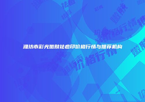 潍坊市彩光嫩肤祛痘印价格行情与推荐机构