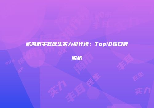 威海市丰耳医生实力排行榜：Top10强口碑解析