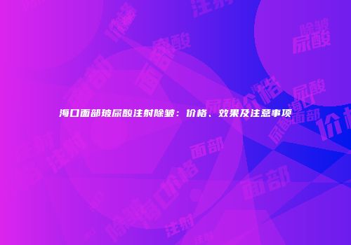 海口面部玻尿酸注射除皱：价格、效果及注意事项