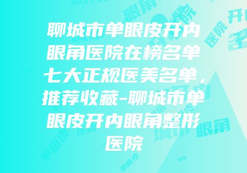 聊城市单眼皮开内眼角医院在榜名单七大正规医美名单，推荐收藏-聊城市单眼皮开内眼角整形医院