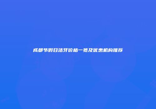 成都节假日洁牙价格一览及优惠机构推荐
