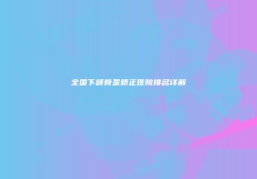 全国下颌骨歪矫正医院排名详解