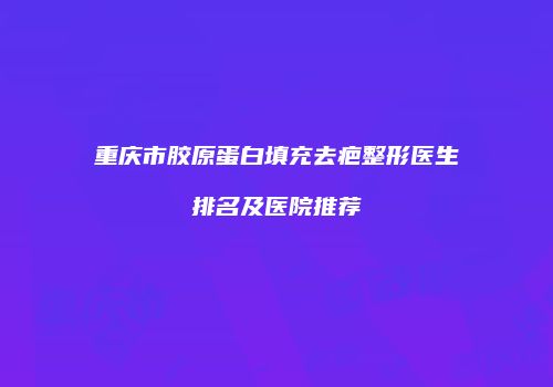 重庆市胶原蛋白填充去疤整形医生排名及医院推荐