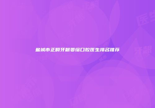盐城市正畸牙龈萎缩口腔医生排名推荐