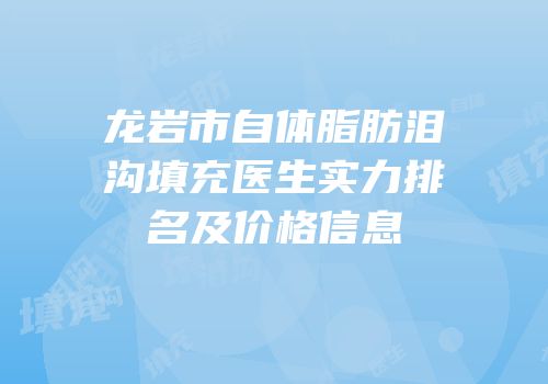龙岩市自体脂肪泪沟填充医生实力排名及价格信息