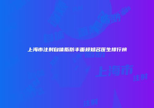 上海市注射自体脂肪丰面颊知名医生排行榜
