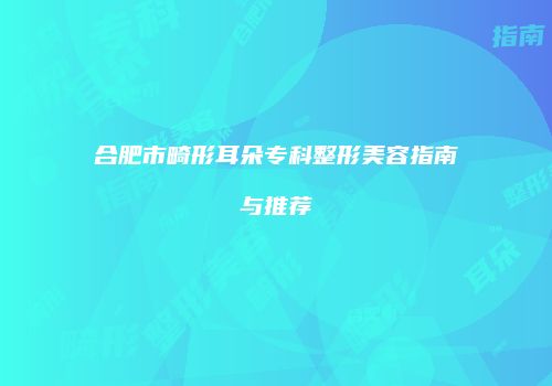 合肥市畸形耳朵专科整形美容指南与推荐