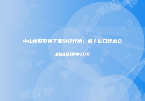 中山市整形鼻子医院排行榜：前十位口碑出众机构及医生介绍