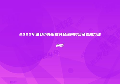 2025年雅安市妊娠纹减轻医院排名及去除方法解析