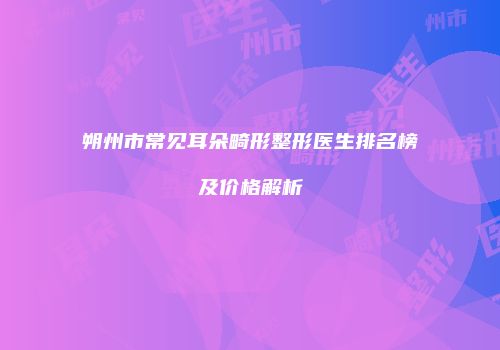 朔州市常见耳朵畸形整形医生排名榜及价格解析