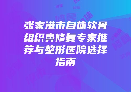 张家港市自体软骨组织鼻修复专家推荐与整形医院选择指南