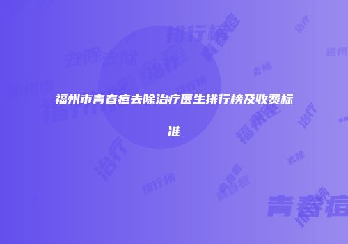 福州市青春痘去除治疗医生排行榜及收费标准