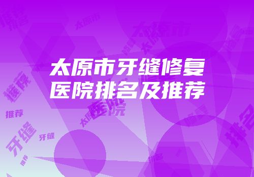 太原市牙缝修复医院排名及推荐