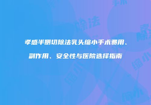 孝感半侧切除法乳头缩小手术费用、副作用、安全性与医院选择指南