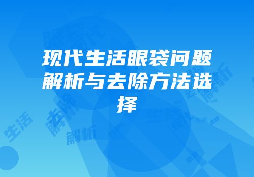 现代生活眼袋问题解析与去除方法选择