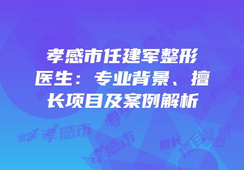 孝感市任建军整形医生：专业背景、擅长项目及案例解析