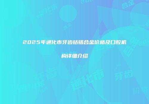 2025年通化市牙齿钴铬合金价格及口腔机构详细介绍