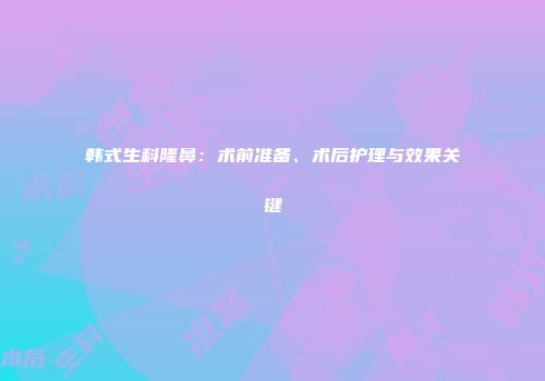 韩式生科隆鼻：术前准备、术后护理与效果关键