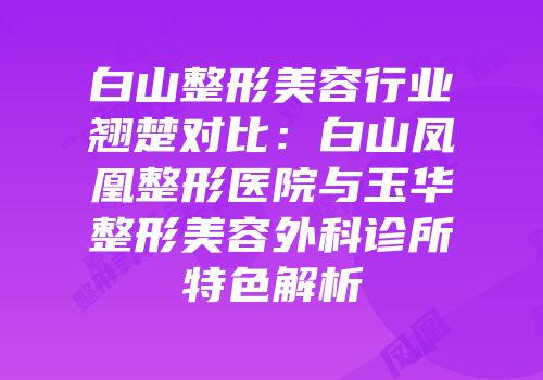 白山整形美容行业翘楚对比：白山凤凰整形医院与玉华整形美容外科诊所特色解析