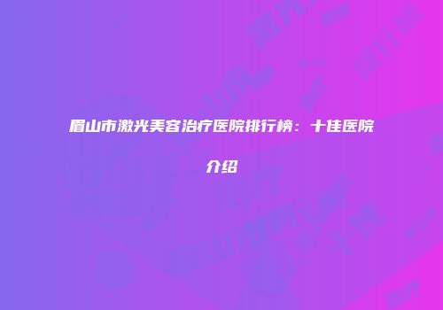 眉山市激光美容治疗医院排行榜：十佳医院介绍