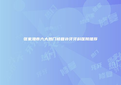 张家港市六大热门修复补牙牙科医院推荐