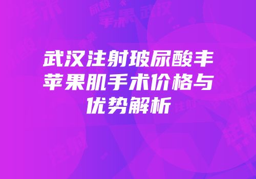 武汉注射玻尿酸丰苹果肌手术价格与优势解析