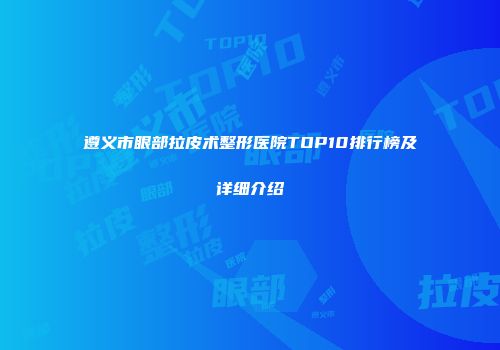 遵义市眼部拉皮术整形医院TOP10排行榜及详细介绍