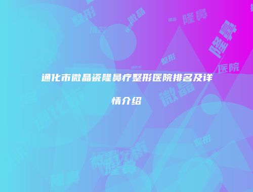 通化市微晶瓷隆鼻疗整形医院排名及详情介绍
