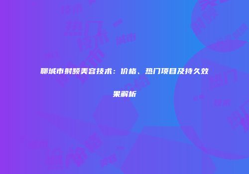 聊城市射频美容技术：价格、热门项目及持久效果解析