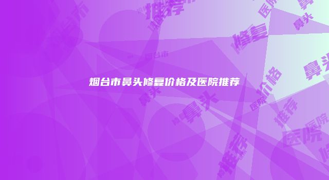 烟台市鼻头修复价格及医院推荐