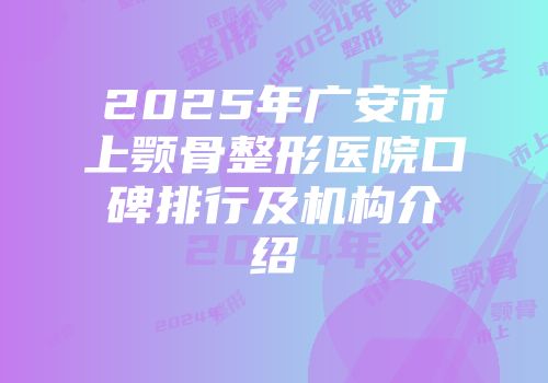2025年广安市上颚骨整形医院口碑排行及机构介绍