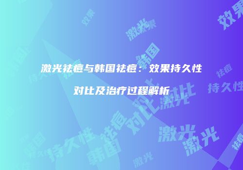 激光祛痘与韩国祛痘：效果持久性对比及治疗过程解析