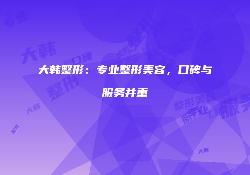 大韩整形：专业整形美容，口碑与服务并重