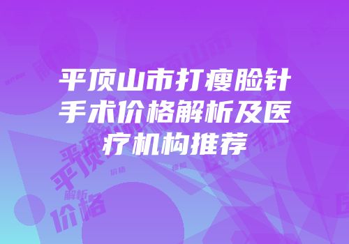 平顶山市打瘦脸针手术价格解析及医疗机构推荐