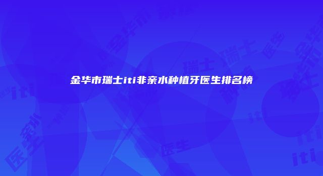 金华市瑞士iti非亲水种植牙医生排名榜