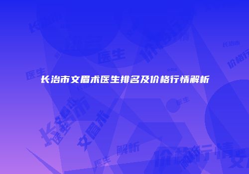 长治市文眉术医生排名及价格行情解析
