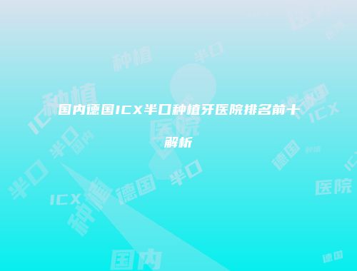 国内德国ICX半口种植牙医院排名前十解析