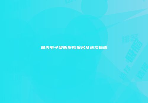 国内电子吸脂医院排名及选择指南