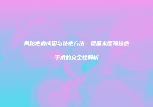 揭秘疤痕成因与祛疤方法：德国米德玛祛疤手术的安全性解析