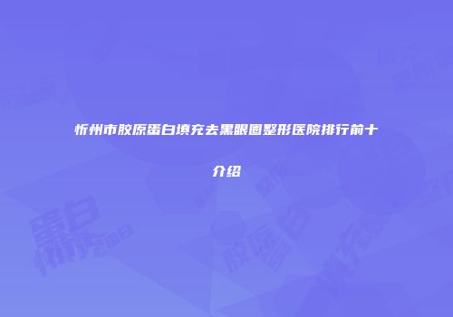 忻州市胶原蛋白填充去黑眼圈整形医院排行前十介绍