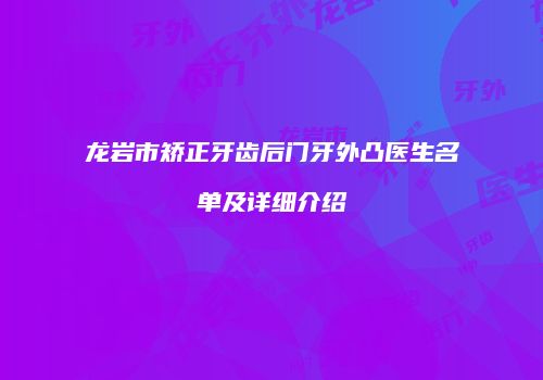 龙岩市矫正牙齿后门牙外凸医生名单及详细介绍
