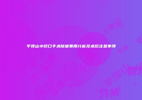 平顶山小切口手术除皱费用分析及术后注意事项